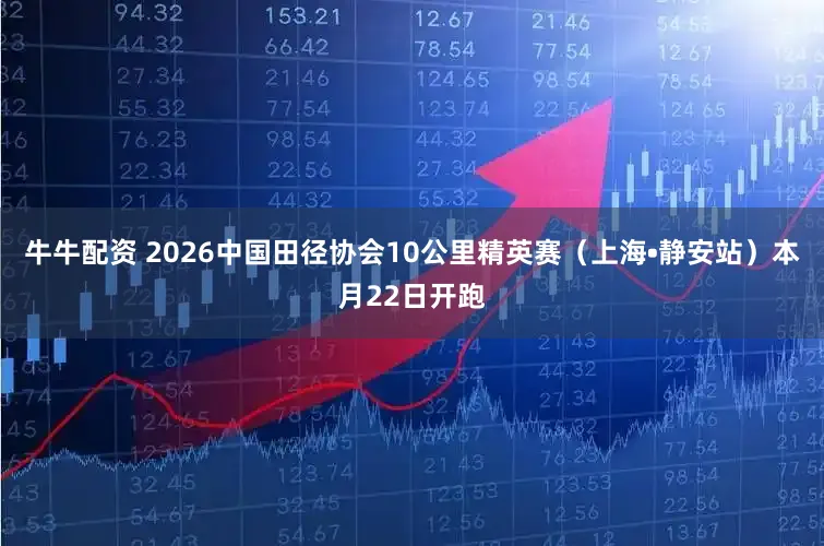 牛牛配资 2026中国田径协会10公里精英赛（上海•静安站）本月22日开跑
