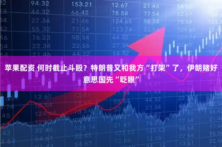 苹果配资 何时截止斗殴？特朗普又和我方“打架”了，伊朗赌好意思国先“眨眼”