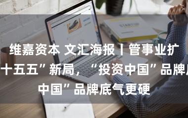 维嘉资本 文汇海报丨管事业扩开引颈“十五五”新局，“投资中国”品牌底气更硬
