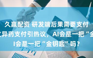 久赢配资 研发端后果需要支付端连络！立异药支付引热议，AI会是一把“金钥匙”吗？