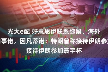 光大e配 好意思伊联系弥留、海外足联当和事佬，因凡蒂诺：特朗普称接待伊朗参加寰宇杯