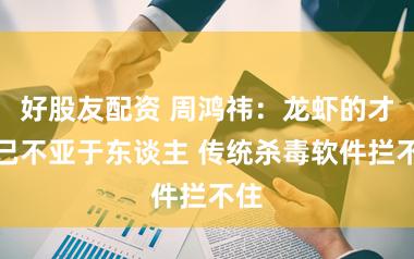 好股友配资 周鸿祎：龙虾的才调已不亚于东谈主 传统杀毒软件拦不住