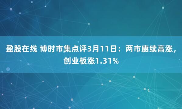盈股在线 博时市集点评3月11日：两市赓续高涨，创业板涨1.31%