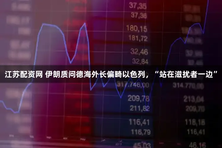 江苏配资网 伊朗质问德海外长偏畸以色列，“站在滋扰者一边”