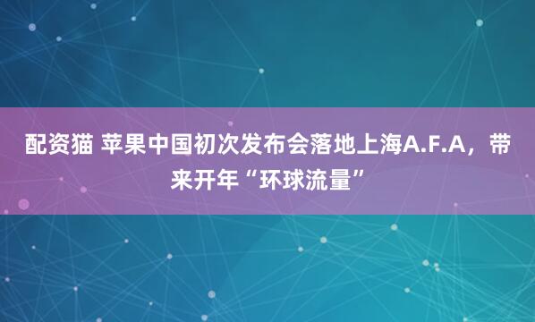 配资猫 苹果中国初次发布会落地上海A.F.A，带来开年“环球流量”