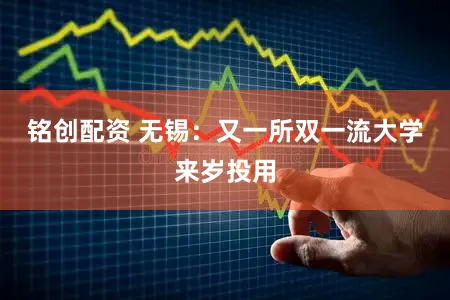 铭创配资 无锡：又一所双一流大学来岁投用