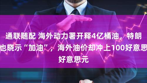 通联随配 海外动力署开释4亿桶油，特朗普也晓示“加油”，海外油价却冲上100好意思元
