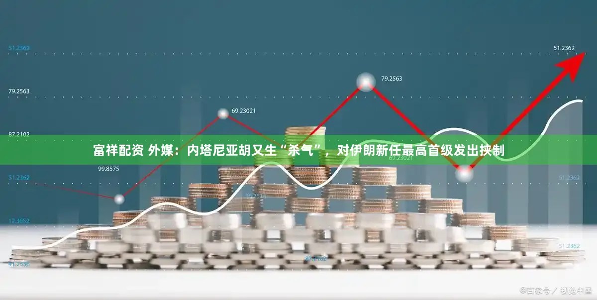 富祥配资 外媒：内塔尼亚胡又生“杀气”，对伊朗新任最高首级发出挟制