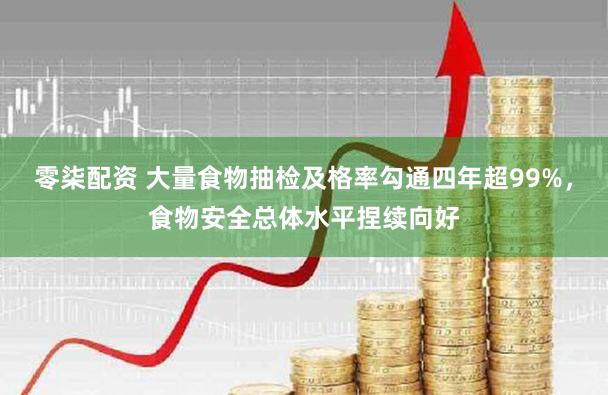 零柒配资 大量食物抽检及格率勾通四年超99%，食物安全总体水平捏续向好