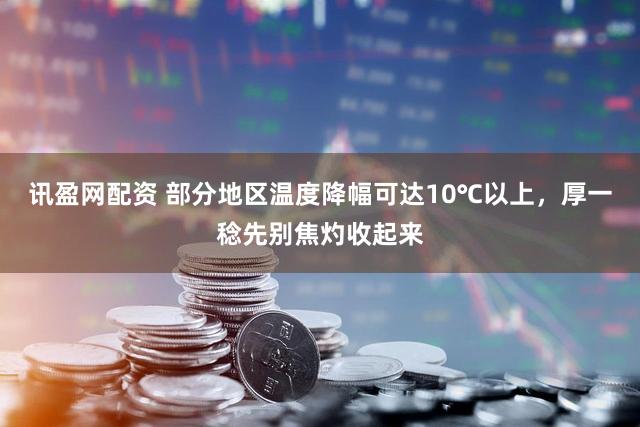 讯盈网配资 部分地区温度降幅可达10℃以上，厚一稔先别焦灼收起来