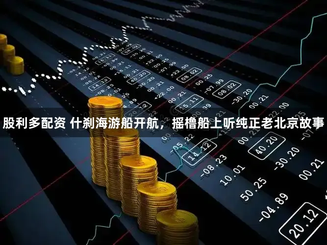 股利多配资 什刹海游船开航，摇橹船上听纯正老北京故事