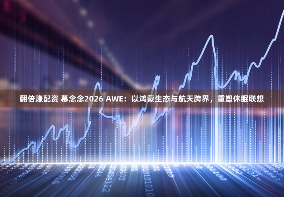 翻倍赚配资 慕念念2026 AWE：以鸿蒙生态与航天跨界，重塑休眠联想