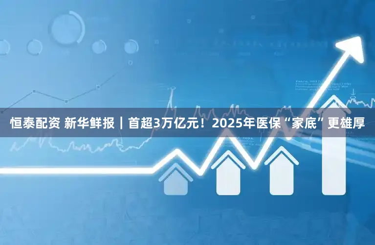 恒泰配资 新华鲜报｜首超3万亿元！2025年医保“家底”更雄厚