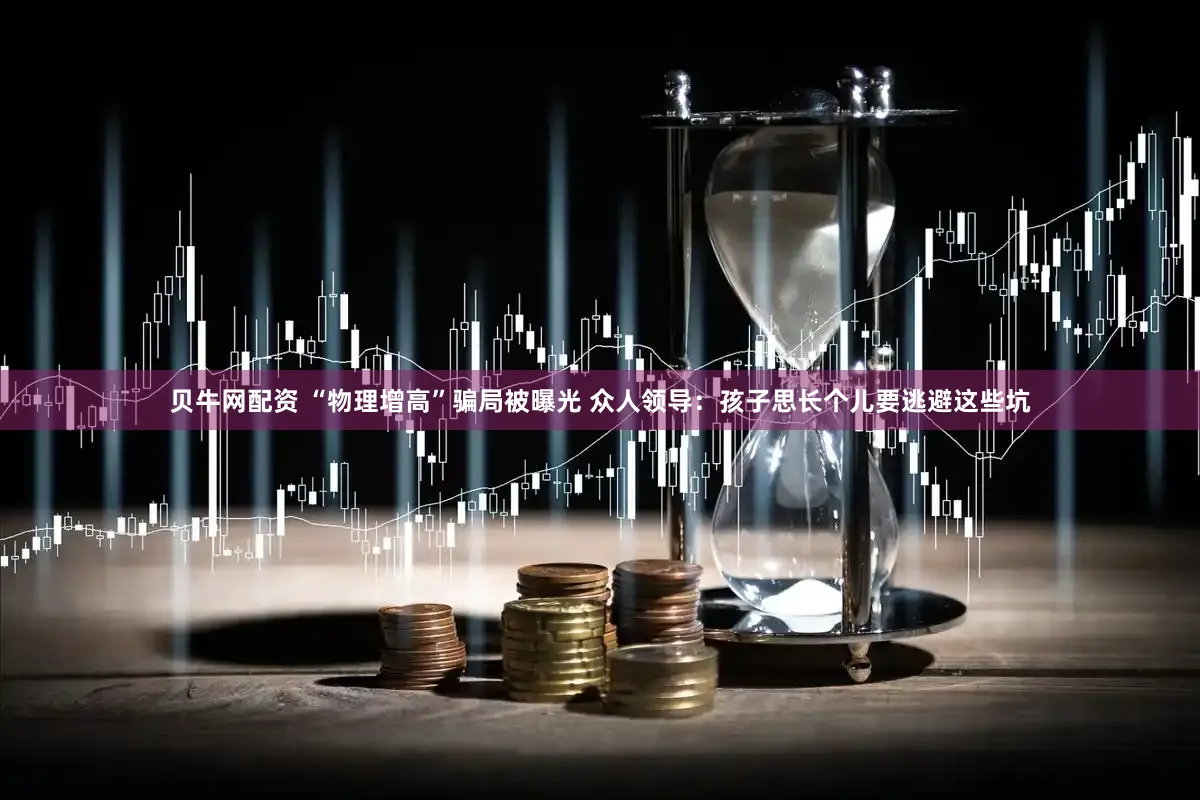 贝牛网配资 “物理增高”骗局被曝光 众人领导：孩子思长个儿要逃避这些坑