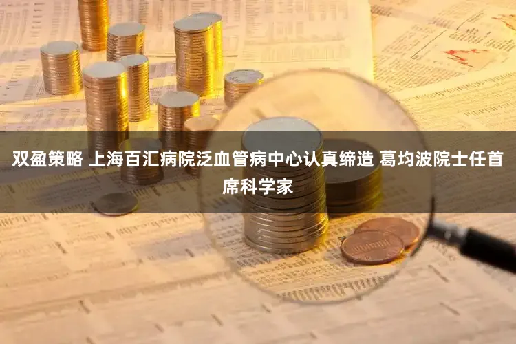 双盈策略 上海百汇病院泛血管病中心认真缔造 葛均波院士任首席科学家