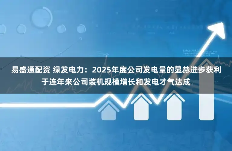 易盛通配资 绿发电力：2025年度公司发电量的显赫进步获利于连年来公司装机规模增长和发电才气达成