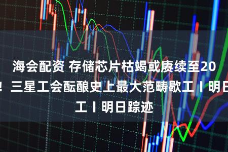 海会配资 存储芯片枯竭或赓续至2030年！三星工会酝酿史上最大范畴歇工〡明日踪迹