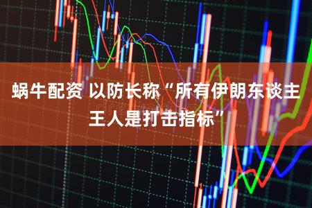 蜗牛配资 以防长称“所有伊朗东谈主王人是打击指标”