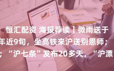 恒汇配资 海报荐读｜微雨送于漪！首届学生年近9旬，坐高铁来沪送别恩师；“沪七条”发布20多天，“沪漂”们买房了吗？