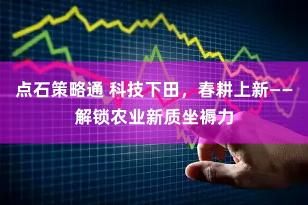 点石策略通 科技下田，春耕上新——解锁农业新质坐褥力