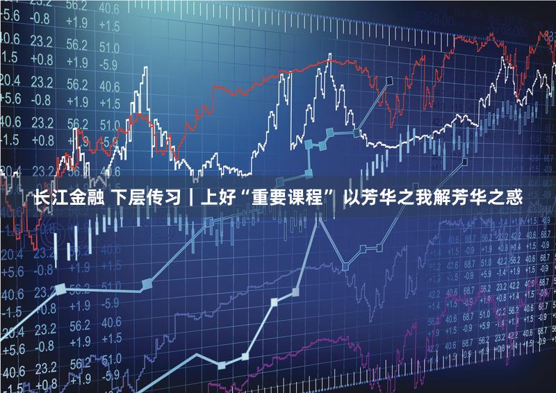 长江金融 下层传习｜上好“重要课程” 以芳华之我解芳华之惑