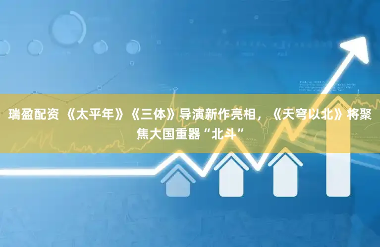 瑞盈配资 《太平年》《三体》导演新作亮相，《天穹以北》将聚焦大国重器“北斗”