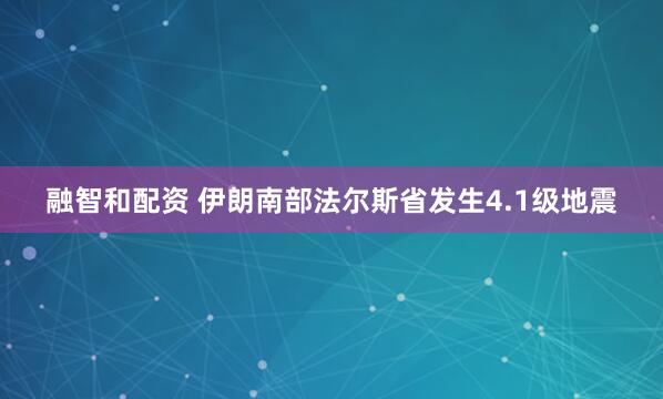 融智和配资 伊朗南部法尔斯省发生4.1级地震