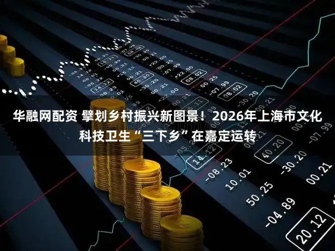 华融网配资 擘划乡村振兴新图景！2026年上海市文化科技卫生“三下乡”在嘉定运转