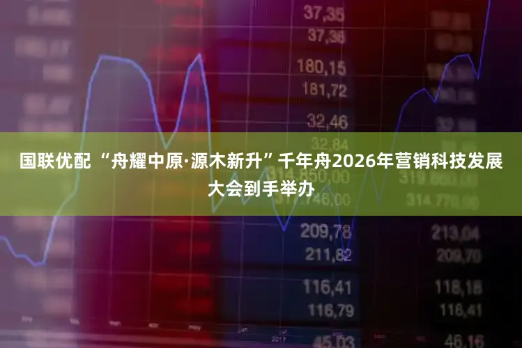 国联优配 “舟耀中原·源木新升”千年舟2026年营销科技发展大会到手举办