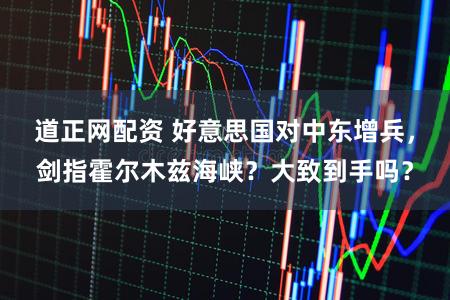 道正网配资 好意思国对中东增兵，剑指霍尔木兹海峡？大致到手吗？