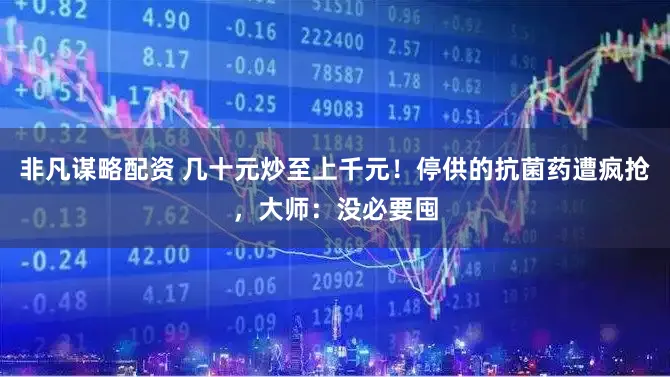 非凡谋略配资 几十元炒至上千元！停供的抗菌药遭疯抢，大师：没必要囤