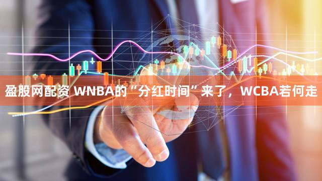 盈股网配资 WNBA的“分红时间”来了，WCBA若何走