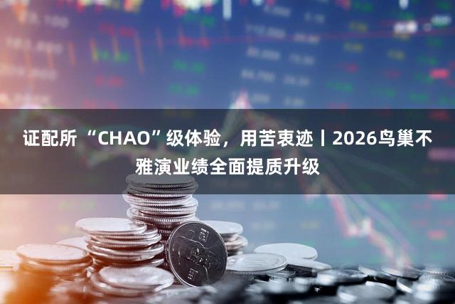 证配所 “CHAO”级体验，用苦衷迹丨2026鸟巢不雅演业绩全面提质升级