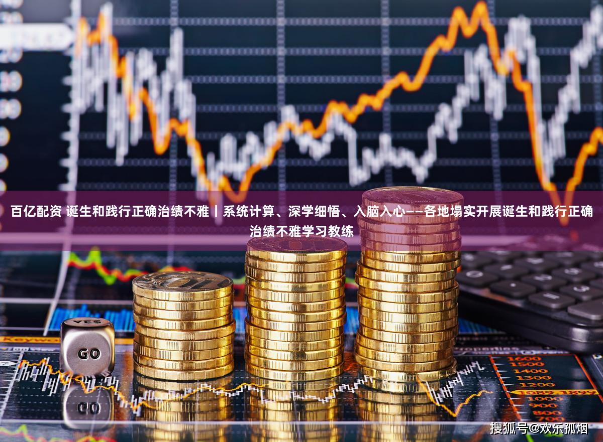 百亿配资 诞生和践行正确治绩不雅丨系统计算、深学细悟、入脑入心——各地塌实开展诞生和践行正确治绩不雅学习教练