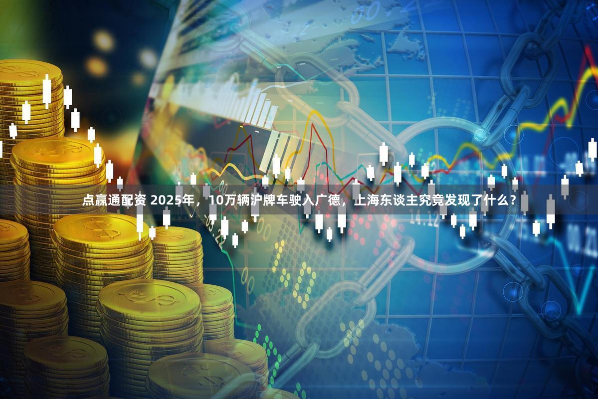 点赢通配资 2025年，10万辆沪牌车驶入广德，上海东谈主究竟发现了什么？