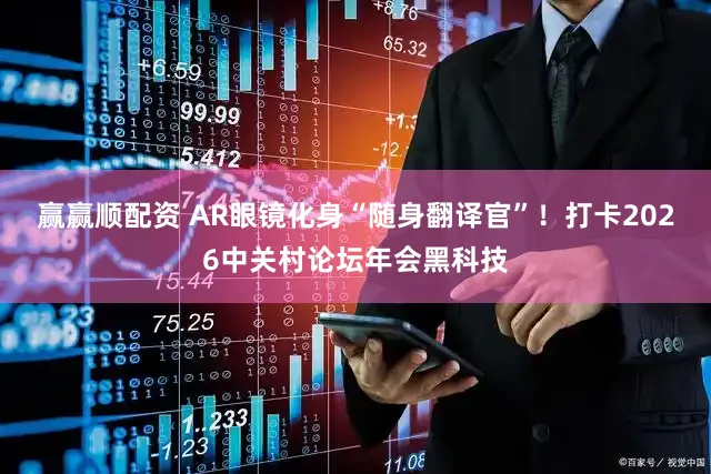 赢赢顺配资 AR眼镜化身“随身翻译官”！打卡2026中关村论坛年会黑科技
