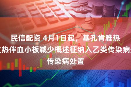 民信配资 4月1日起，基孔肯雅热、发热伴血小板减少概述征纳入乙类传染病处置