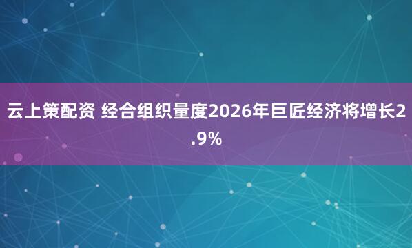 云上策配资 经合组织量度2026年巨匠经济将增长2.9%