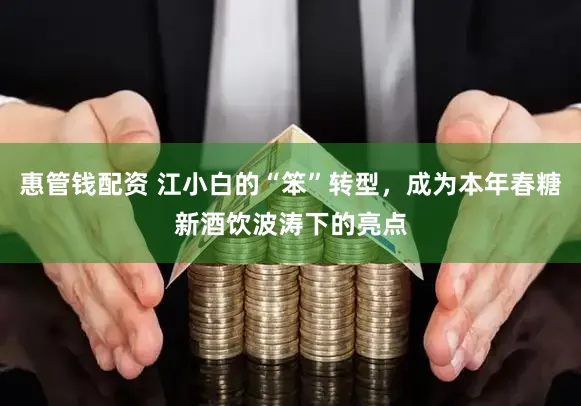 惠管钱配资 江小白的“笨”转型，成为本年春糖新酒饮波涛下的亮点
