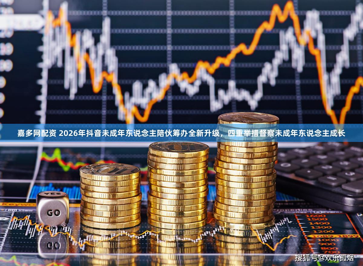 嘉多网配资 2026年抖音未成年东说念主陪伙筹办全新升级，四重举措督察未成年东说念主成长