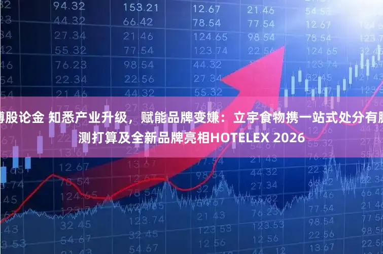 搏股论金 知悉产业升级，赋能品牌变嫌：立宇食物携一站式处分有臆测打算及全新品牌亮相HOTELEX 2026