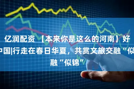 亿润配资 【本来你是这么的河南】好评中国|行走在春日华夏，共赏文旅交融“似锦”
