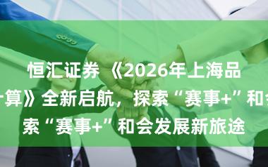 恒汇证券 《2026年上海品牌赛事孵化计算》全新启航，探索“赛事+”和会发展新旅途