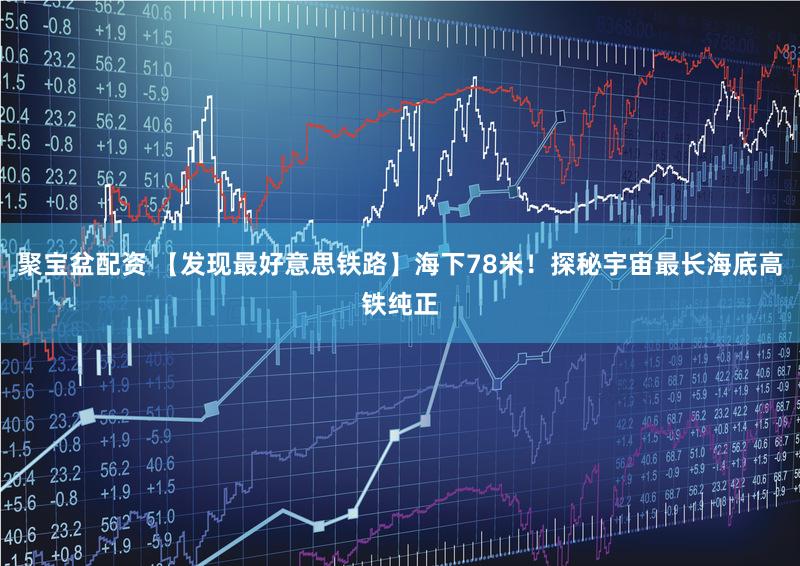 聚宝盆配资 【发现最好意思铁路】海下78米！探秘宇宙最长海底高铁纯正