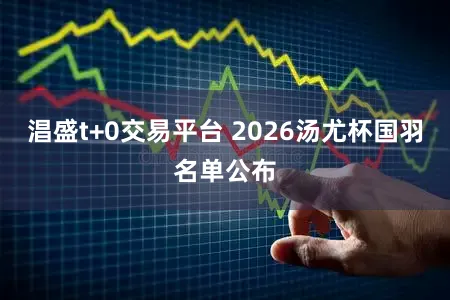 淐盛t+0交易平台 2026汤尤杯国羽名单公布