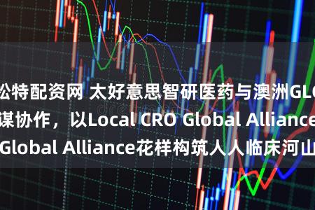 松特配资网 太好意思智研医药与澳洲GLC订立深度计谋协作，以Local CRO Global Alliance花样构筑人人临床河山