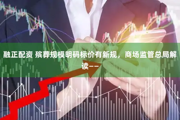 融正配资 殡葬规模明码标价有新规，商场监管总局解读——