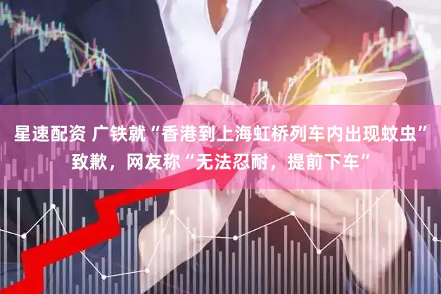 星速配资 广铁就“香港到上海虹桥列车内出现蚊虫”致歉，网友称“无法忍耐，提前下车”