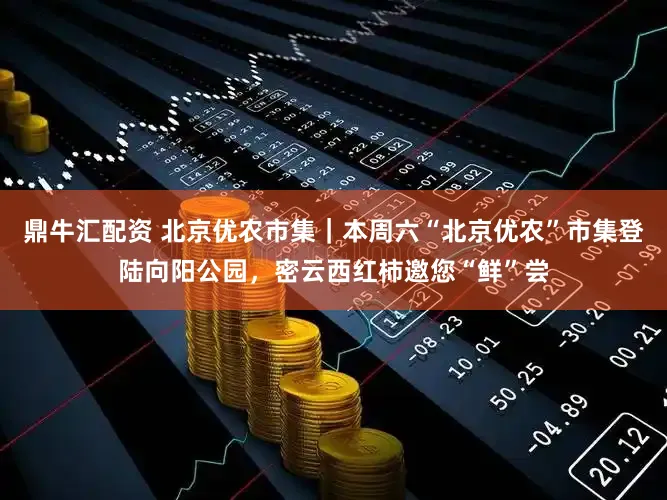 鼎牛汇配资 北京优农市集｜本周六“北京优农”市集登陆向阳公园，密云西红柿邀您“鲜”尝