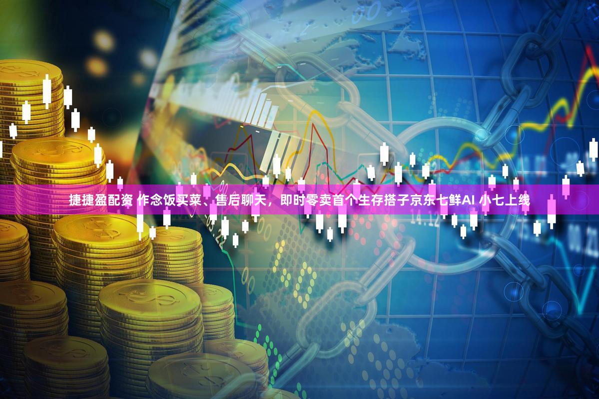 捷捷盈配资 作念饭买菜、售后聊天，即时零卖首个生存搭子京东七鲜AI 小七上线